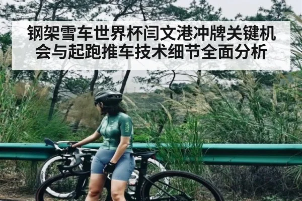 钢架雪车世界杯闫文港冲牌关键机会与起跑推车技术细节全面分析