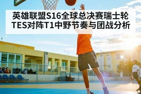 英雄联盟S16全球总决赛瑞士轮TES对阵T1中野节奏与团战分析