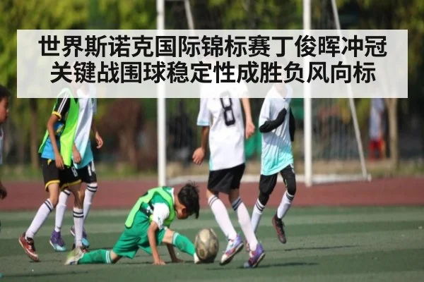 世界斯诺克国际锦标赛丁俊晖冲冠关键战围球稳定性成胜负风向标
