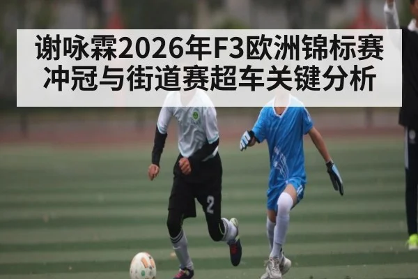 谢咏霖2026年F3欧洲锦标赛冲冠与街道赛超车关键分析