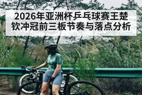 2026年亚洲杯乒乓球赛王楚钦冲冠前三板节奏与落点分析